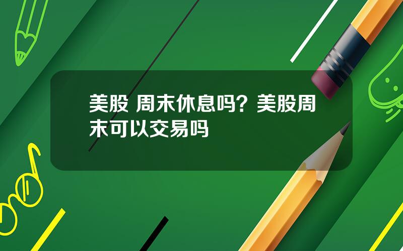 美股 周末休息吗？美股周末可以交易吗